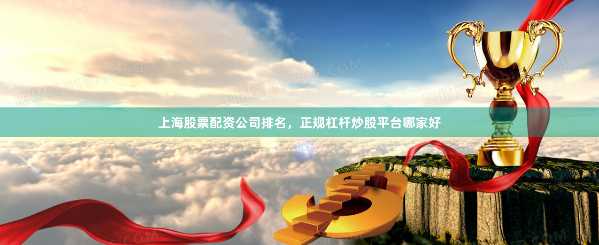 上海股票配资公司排名，正规杠杆炒股平台哪家好