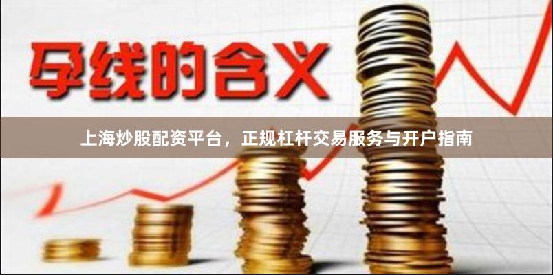 上海炒股配资平台，正规杠杆交易服务与开户指南