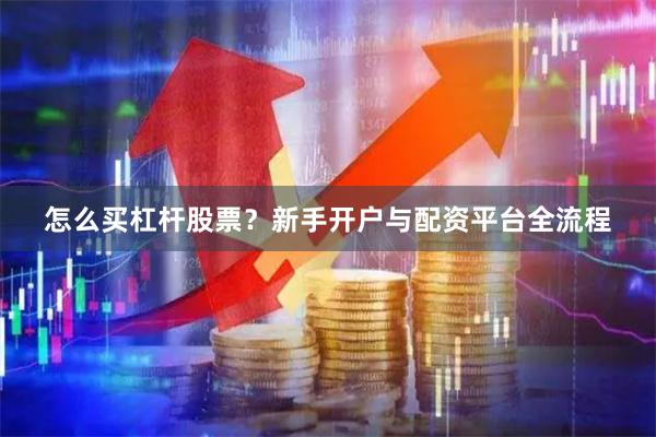 怎么买杠杆股票？新手开户与配资平台全流程