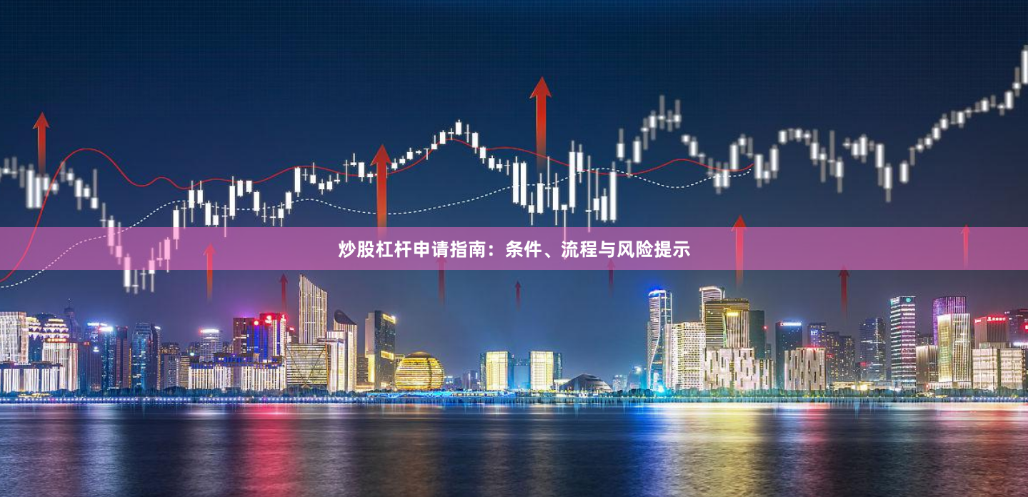炒股杠杆申请指南：条件、流程与风险提示