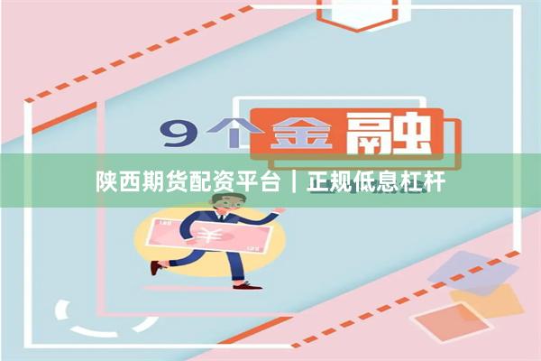 陕西期货配资平台｜正规低息杠杆