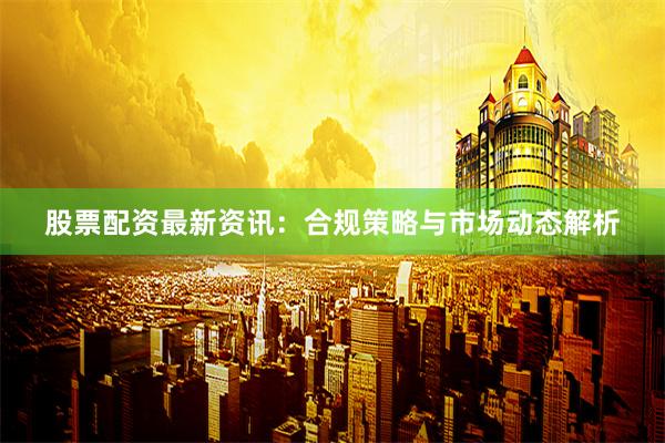 股票配资最新资讯：合规策略与市场动态解析