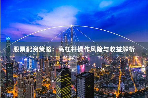 股票配资策略：高杠杆操作风险与收益解析