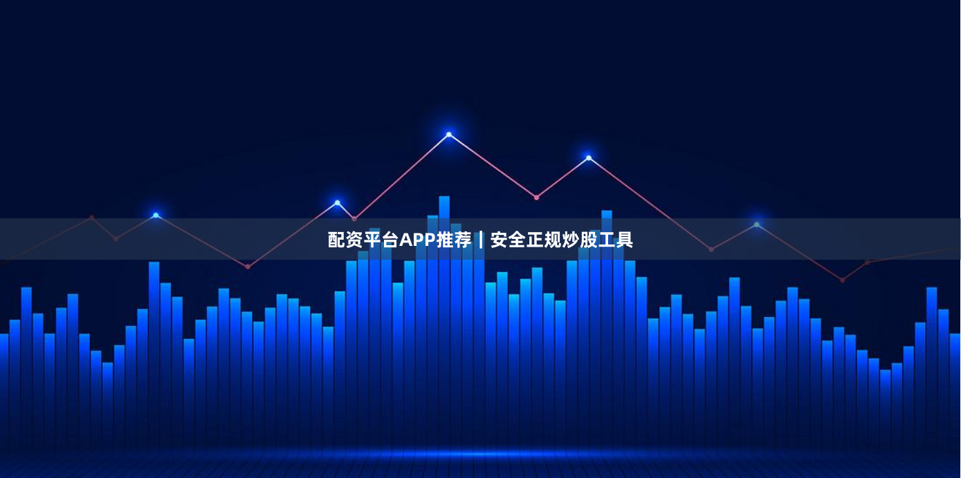 配资平台APP推荐｜安全正规炒股工具
