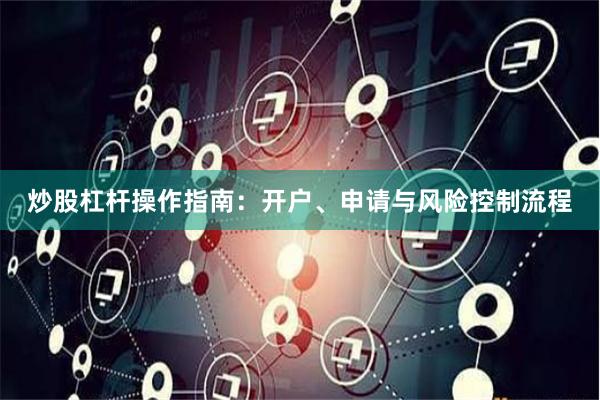 炒股杠杆操作指南：开户、申请与风险控制流程