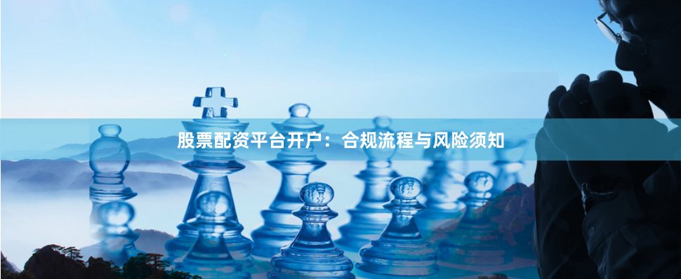 股票配资平台开户：合规流程与风险须知