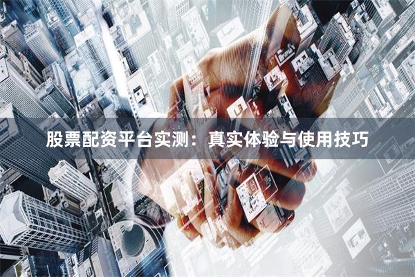股票配资平台实测：真实体验与使用技巧