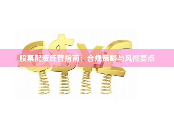 股票配资经营指南：合规策略与风控要点