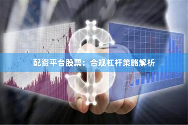 配资平台股票：合规杠杆策略解析