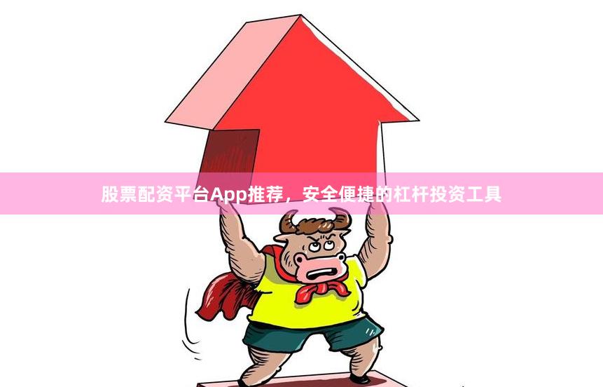 股票配资平台App推荐，安全便捷的杠杆投资工具