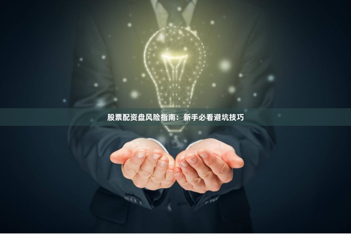 股票配资盘风险指南：新手必看避坑技巧