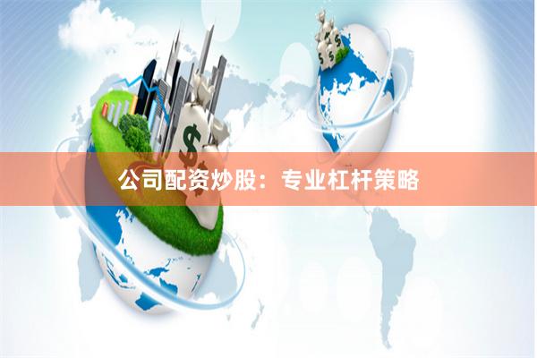 公司配资炒股：专业杠杆策略