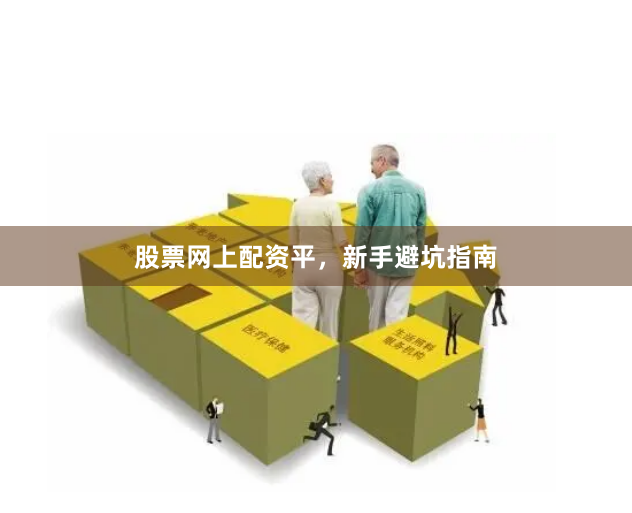 股票网上配资平，新手避坑指南