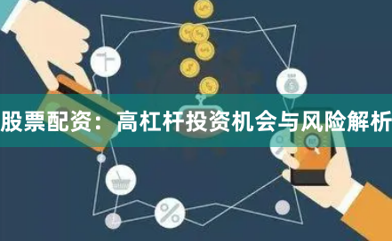 股票配资：高杠杆投资机会与风险解析